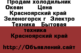 Продам холодильник Океан 304 › Цена ­ 4 000 - Красноярский край, Зеленогорск г. Электро-Техника » Бытовая техника   . Красноярский край